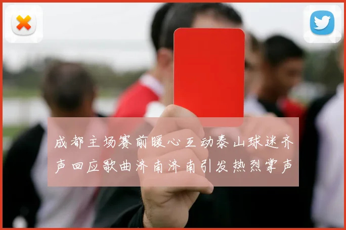 成都主场赛前暖心互动泰山球迷齐声回应歌曲济南济南引发热烈掌声