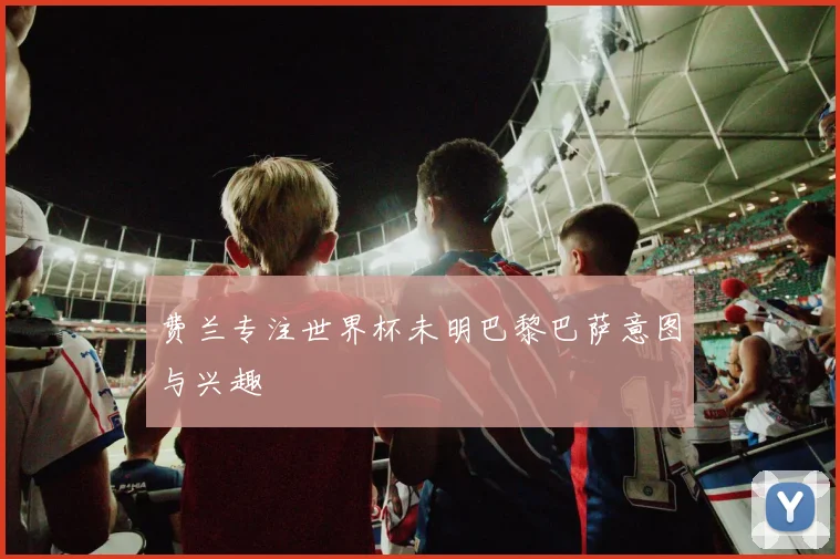 费兰专注世界杯未明巴黎巴萨意图与兴趣
