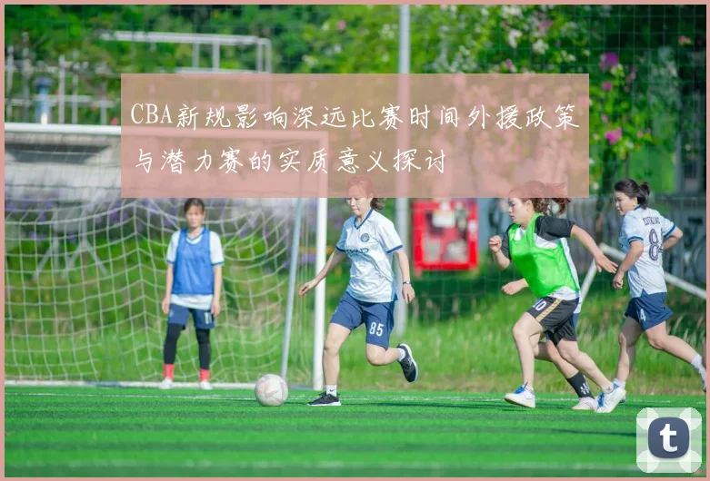 CBA新规影响深远比赛时间外援政策与潜力赛的实质意义探讨