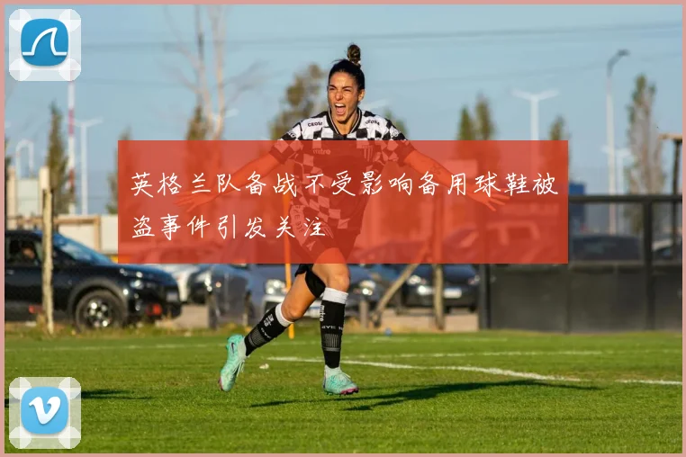 英格兰队备战不受影响备用球鞋被盗事件引发关注