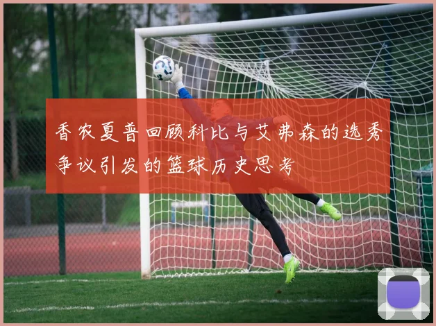 香农夏普回顾科比与艾弗森的选秀争议引发的篮球历史思考