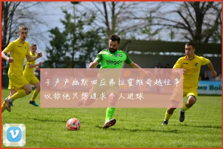 卡卢卢幽默回应弗拉霍维奇越位争议称他只想追求个人进球