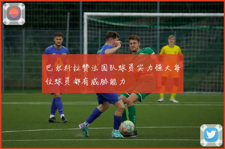 巴尔科拉赞法国队球员实力强大每位球员都有威胁能力