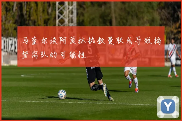 马奎尔谈阿莫林执教曼联或导致梅努离队的可能性