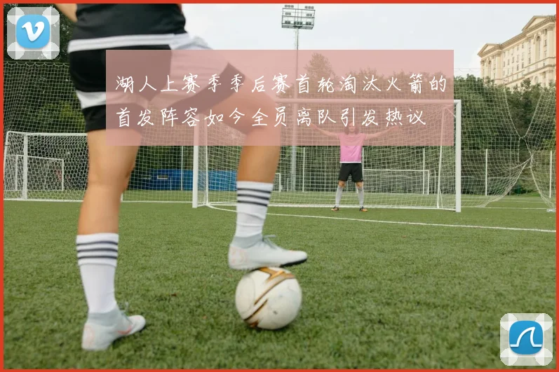 湖人上赛季季后赛首轮淘汰火箭的首发阵容如今全员离队引发热议