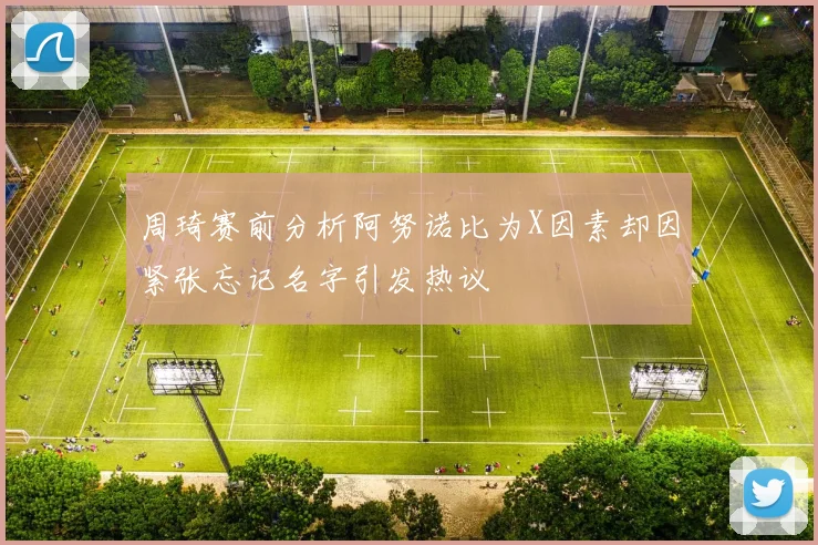 周琦赛前分析阿努诺比为X因素却因紧张忘记名字引发热议