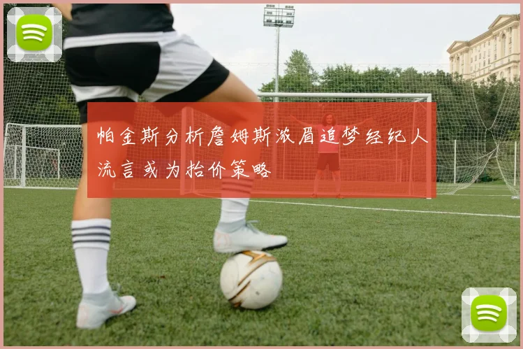 帕金斯分析詹姆斯浓眉追梦经纪人流言或为抬价策略