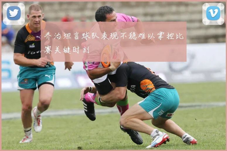 乔治坦言球队表现不稳难以掌控比赛关键时刻