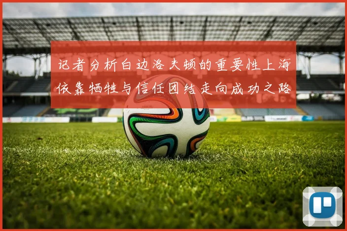 记者分析白边洛夫顿的重要性上海依靠牺牲与信任团结走向成功之路