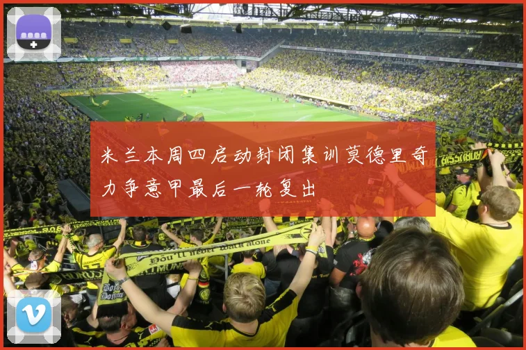 米兰本周四启动封闭集训莫德里奇力争意甲最后一轮复出