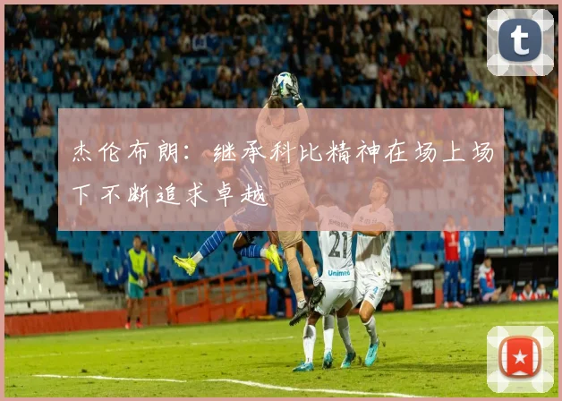 杰伦布朗：继承科比精神在场上场下不断追求卓越